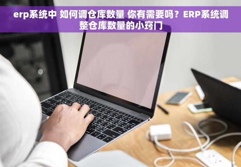 erp系统中 如何调仓库数量 你有需要吗？ERP系统调整仓库数量的小窍门