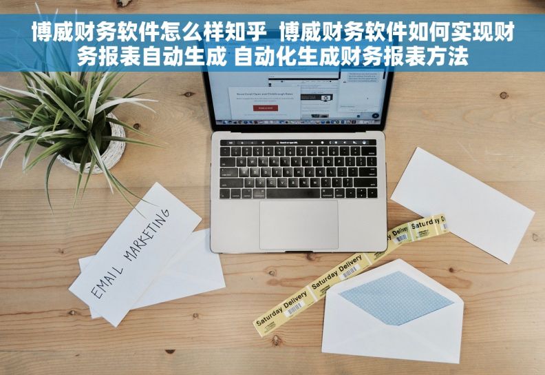 博威财务软件怎么样知乎  博威财务软件如何实现财务报表自动生成 自动化生成财务报表方法