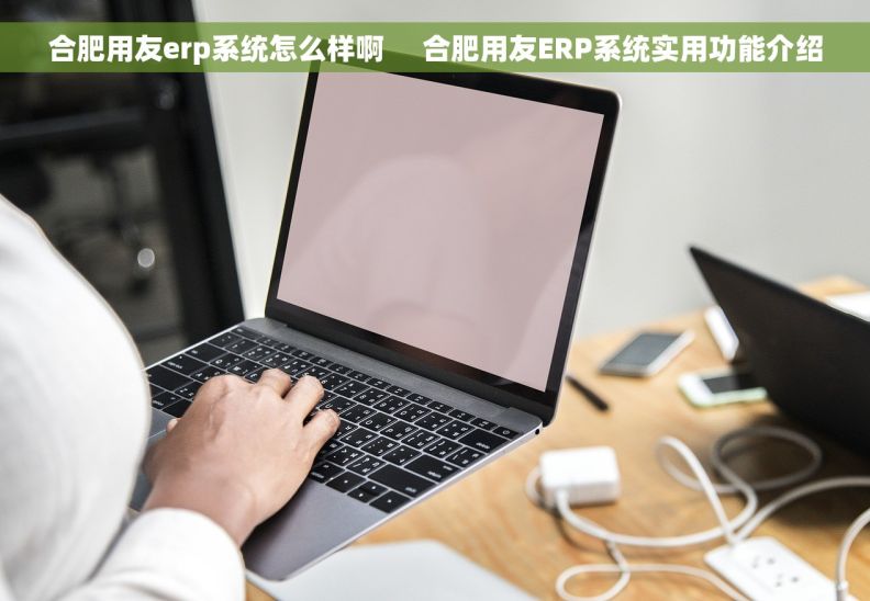 合肥用友erp系统怎么样啊     合肥用友ERP系统实用功能介绍