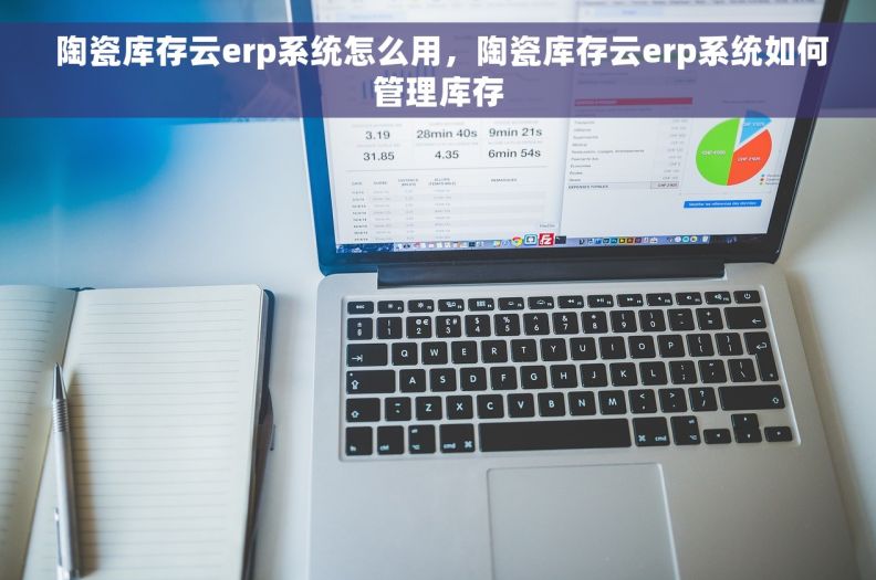  陶瓷库存云erp系统怎么用，陶瓷库存云erp系统如何管理库存