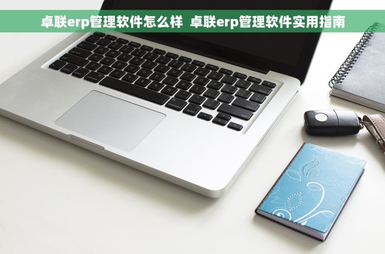 卓联erp管理软件怎么样  卓联erp管理软件实用指南