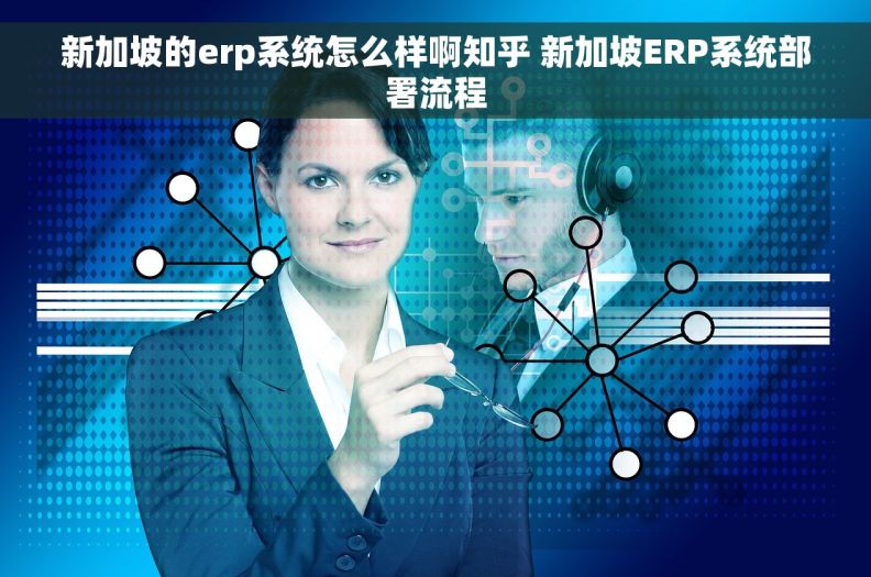 新加坡的erp系统怎么样啊知乎 新加坡ERP系统部署流程