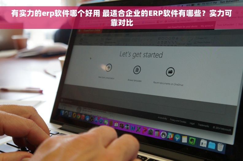 有实力的erp软件哪个好用 最适合企业的ERP软件有哪些？实力可靠对比