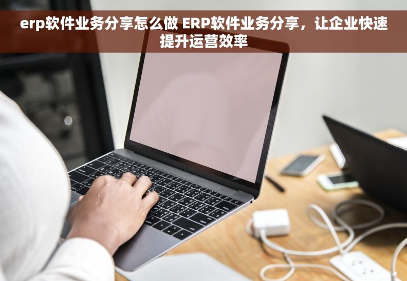 erp软件业务分享怎么做 ERP软件业务分享，让企业快速提升运营效率