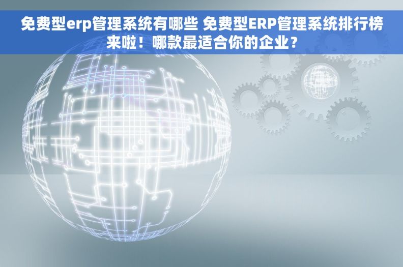 免费型erp管理系统有哪些 免费型ERP管理系统排行榜来啦！哪款最适合你的企业？