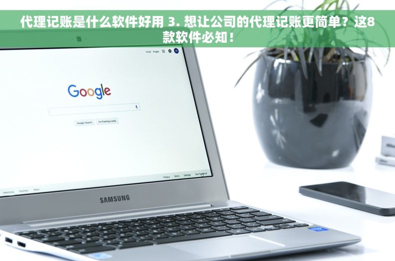 代理记账是什么软件好用 3. 想让公司的代理记账更简单？这8款软件必知！