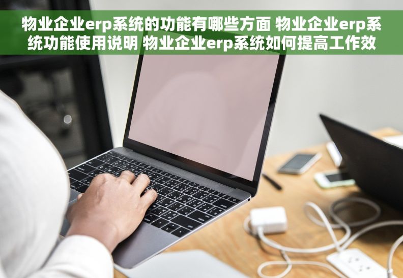 物业企业erp系统的功能有哪些方面 物业企业erp系统功能使用说明 物业企业erp系统如何提高工作效率