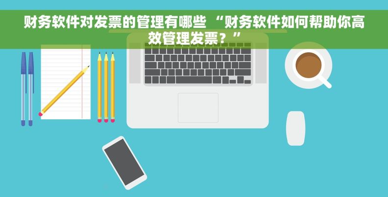 财务软件对发票的管理有哪些 “财务软件如何帮助你高效管理发票？”