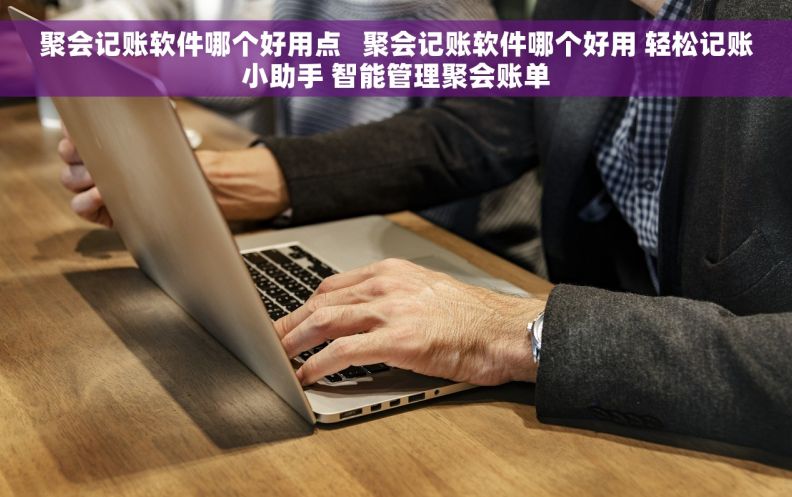 聚会记账软件哪个好用点   聚会记账软件哪个好用 轻松记账小助手 智能管理聚会账单