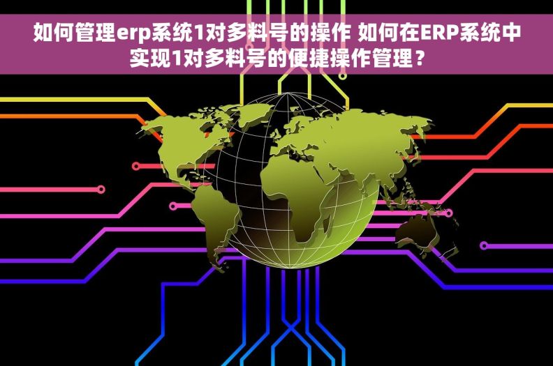 如何管理erp系统1对多料号的操作 如何在ERP系统中实现1对多料号的便捷操作管理？