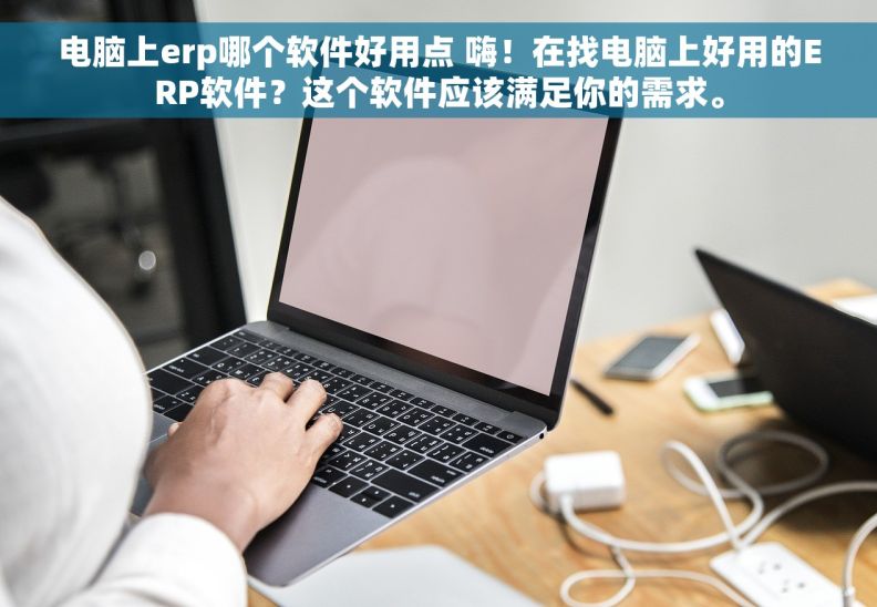 电脑上erp哪个软件好用点 嗨！在找电脑上好用的ERP软件？这个软件应该满足你的需求。