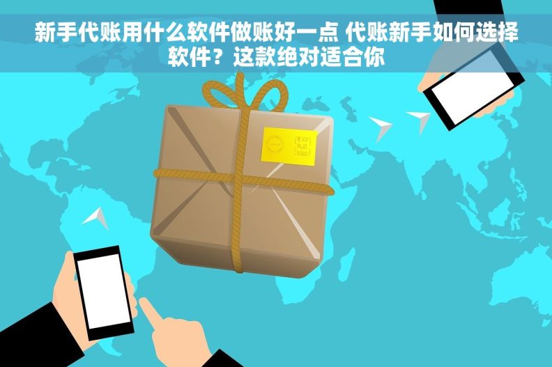 新手代账用什么软件做账好一点 代账新手如何选择软件？这款绝对适合你