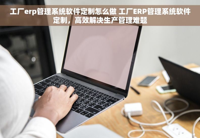 工厂erp管理系统软件定制怎么做 工厂ERP管理系统软件定制，高效解决生产管理难题