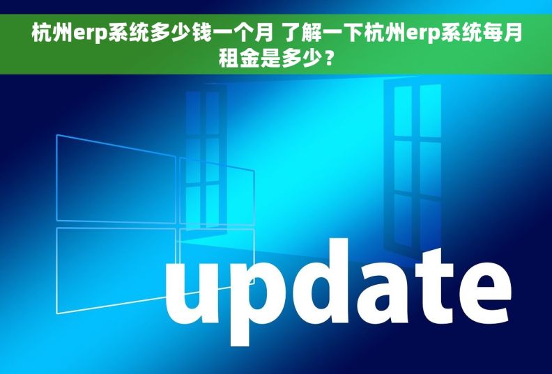 杭州erp系统多少钱一个月 了解一下杭州erp系统每月租金是多少？