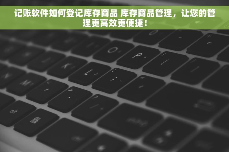 记账软件如何登记库存商品 库存商品管理，让您的管理更高效更便捷！