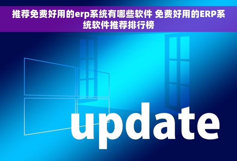 推荐免费好用的erp系统有哪些软件 免费好用的ERP系统软件推荐排行榜