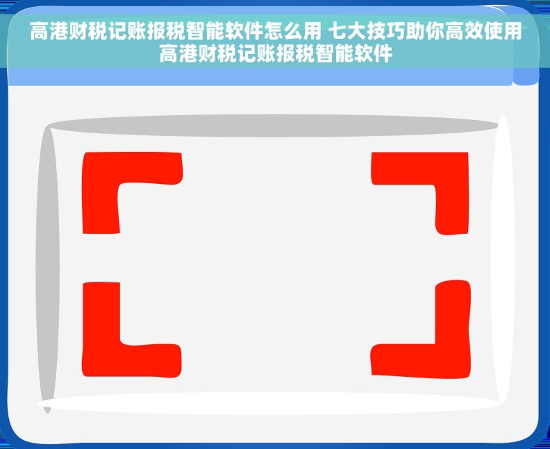 高港财税记账报税智能软件怎么用 七大技巧助你高效使用高港财税记账报税智能软件