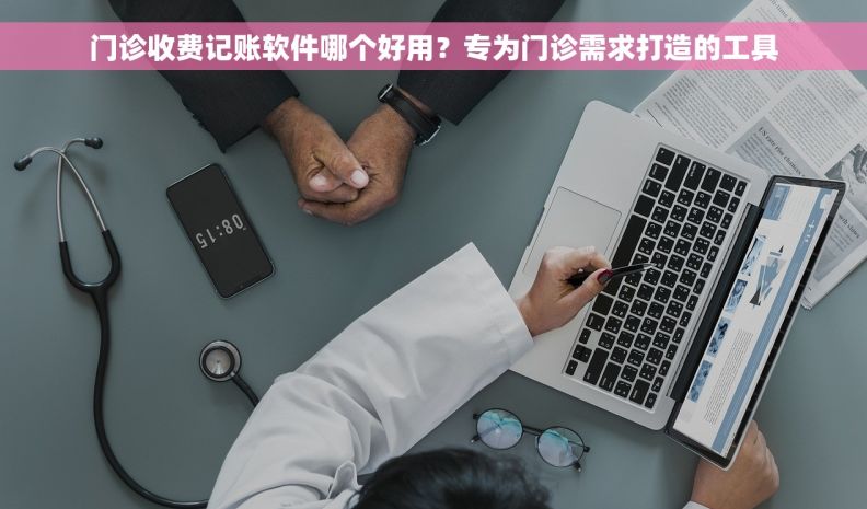 门诊收费记账软件哪个好用？专为门诊需求打造的工具