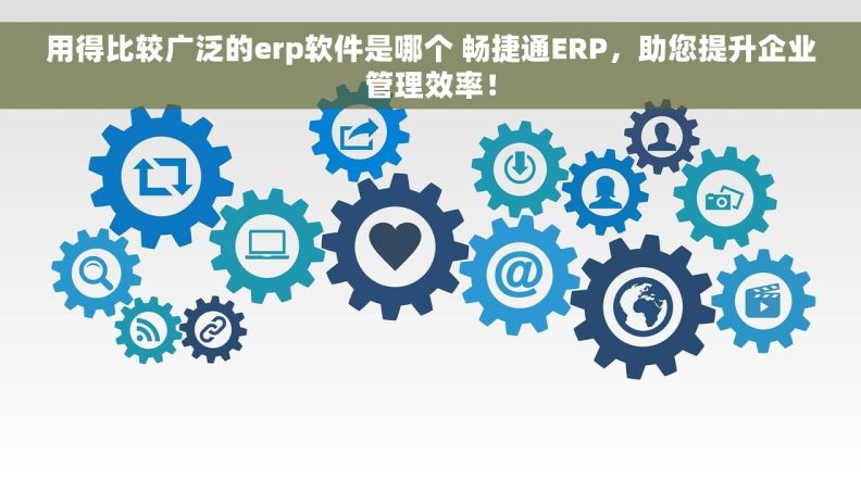 用得比较广泛的erp软件是哪个 畅捷通ERP，助您提升企业管理效率！