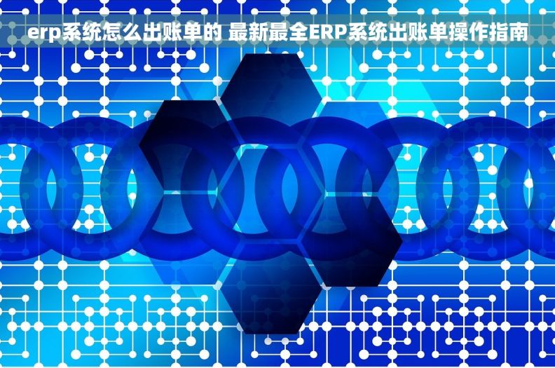 erp系统怎么出账单的 最新最全ERP系统出账单操作指南