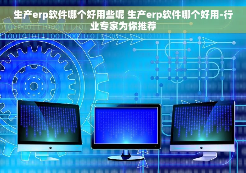 生产erp软件哪个好用些呢 生产erp软件哪个好用-行业专家为你推荐