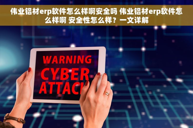 伟业铝材erp软件怎么样啊安全吗 伟业铝材erp软件怎么样啊 安全性怎么样？一文详解