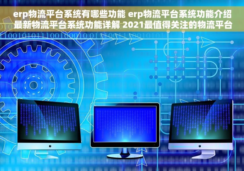 erp物流平台系统有哪些功能 erp物流平台系统功能介绍 最新物流平台系统功能详解 2021最值得关注的物流平台系统功能