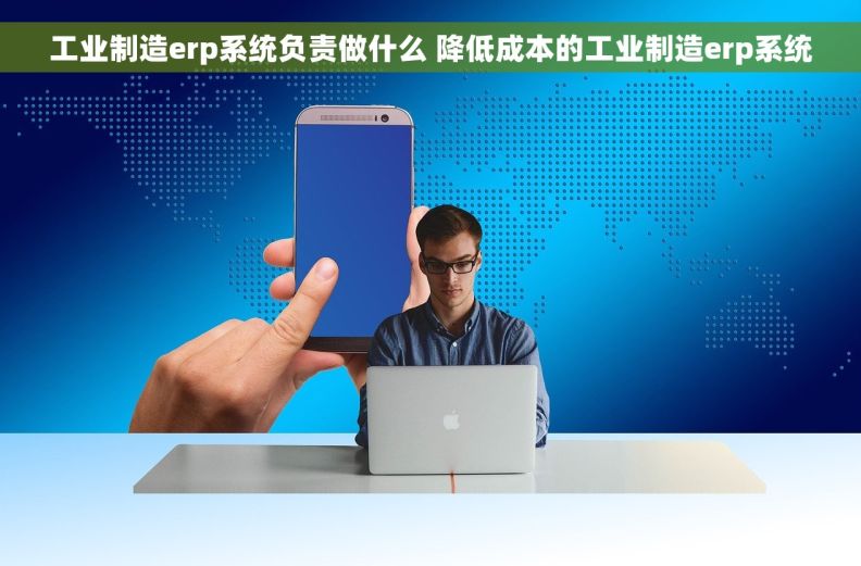 工业制造erp系统负责做什么 降低成本的工业制造erp系统