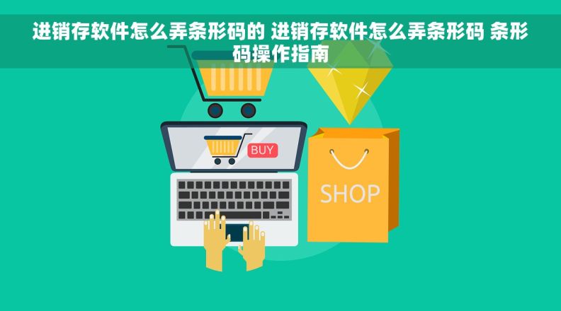 进销存软件怎么弄条形码的 进销存软件怎么弄条形码 条形码操作指南