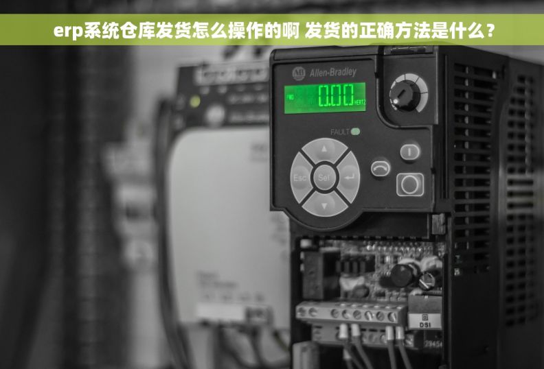  erp系统仓库发货怎么操作的啊 发货的正确方法是什么？