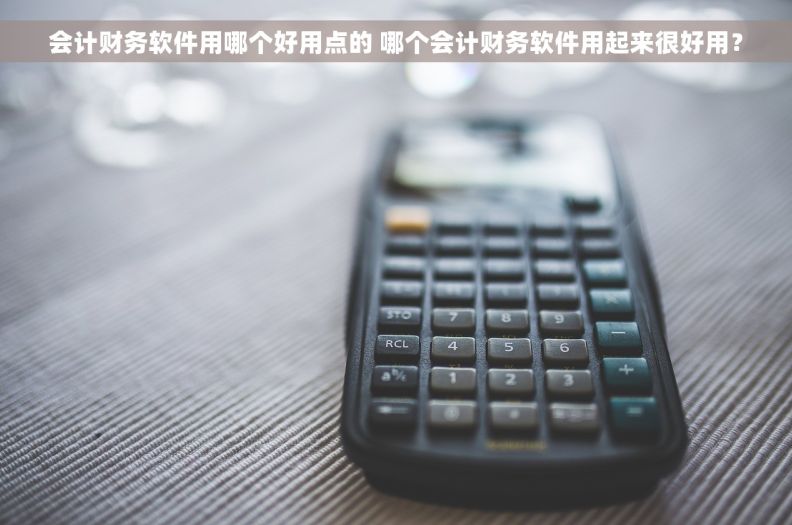 会计财务软件用哪个好用点的 哪个会计财务软件用起来很好用？