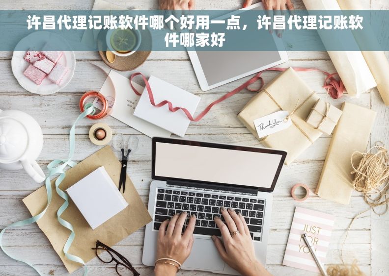 许昌代理记账软件哪个好用一点，许昌代理记账软件哪家好