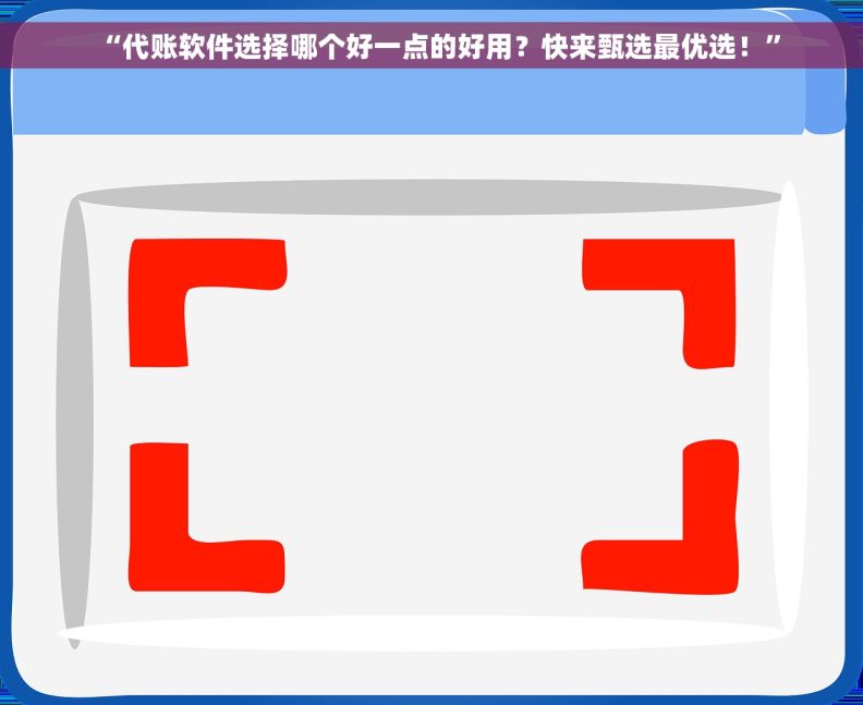 “代账软件选择哪个好一点的好用？快来甄选最优选！”