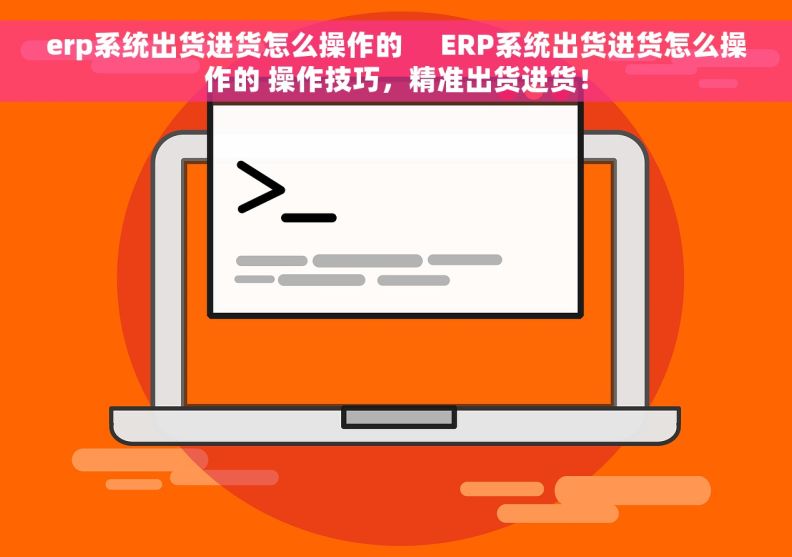 erp系统出货进货怎么操作的     ERP系统出货进货怎么操作的 操作技巧，精准出货进货！