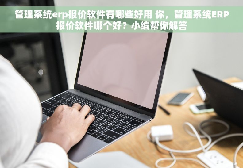 管理系统erp报价软件有哪些好用 你，管理系统ERP报价软件哪个好？小编帮你解答