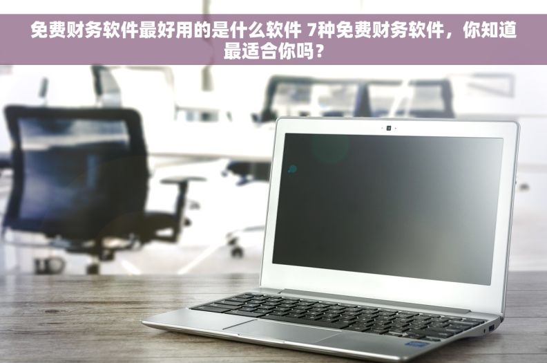 免费财务软件最好用的是什么软件 7种免费财务软件，你知道最适合你吗？