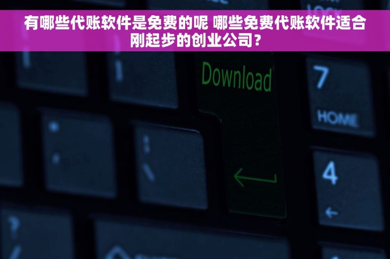 有哪些代账软件是免费的呢 哪些免费代账软件适合刚起步的创业公司？