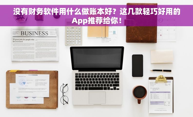 没有财务软件用什么做账本好？这几款轻巧好用的App推荐给你！