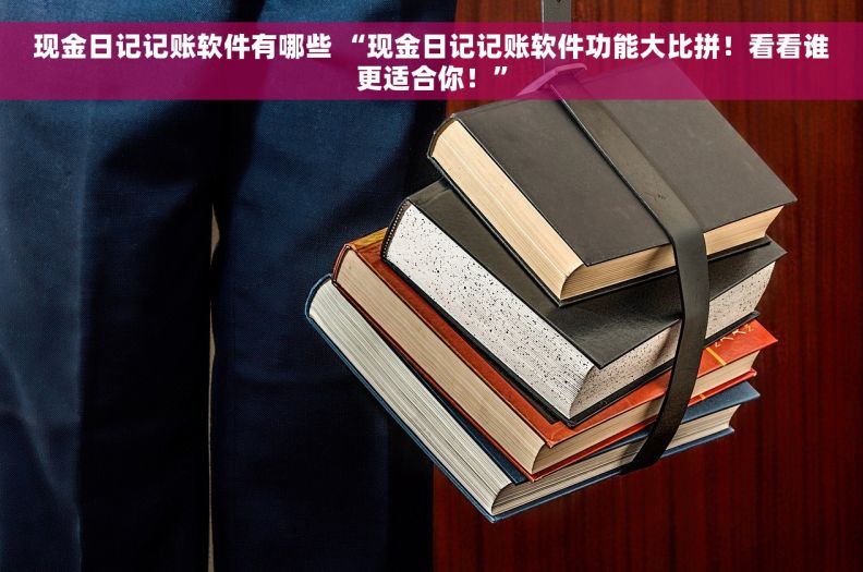 现金日记记账软件有哪些 “现金日记记账软件功能大比拼！看看谁更适合你！”