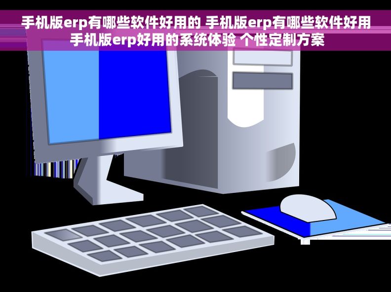 手机版erp有哪些软件好用的 手机版erp有哪些软件好用 手机版erp好用的系统体验 个性定制方案