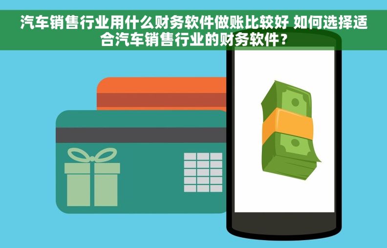 汽车销售行业用什么财务软件做账比较好 如何选择适合汽车销售行业的财务软件？