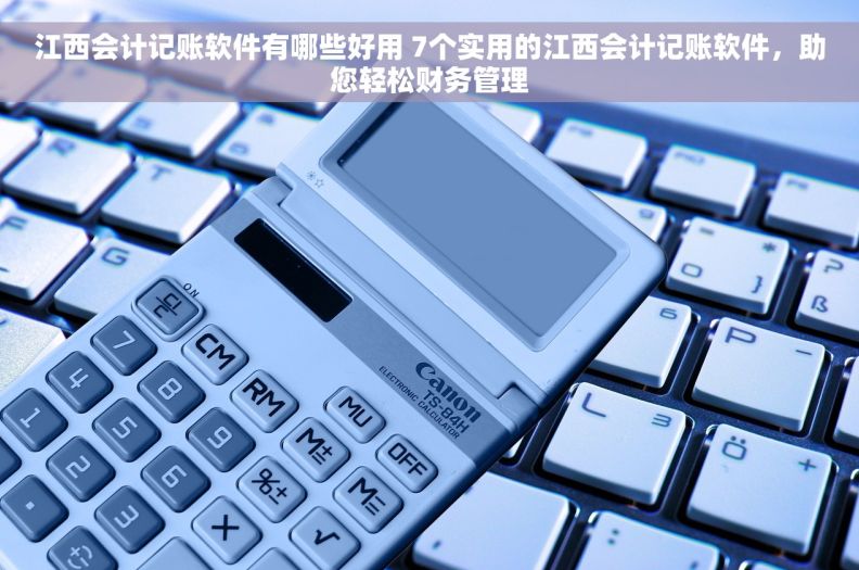 江西会计记账软件有哪些好用 7个实用的江西会计记账软件，助您轻松财务管理