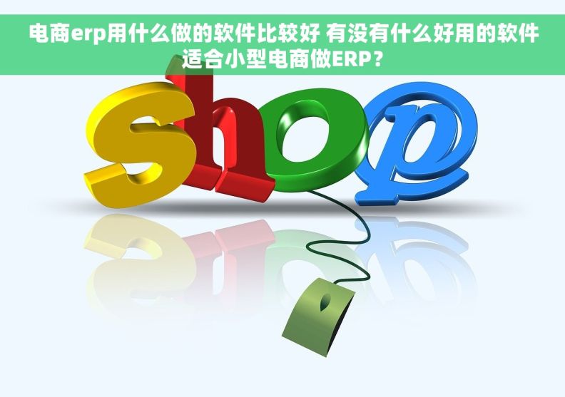 电商erp用什么做的软件比较好 有没有什么好用的软件适合小型电商做ERP？