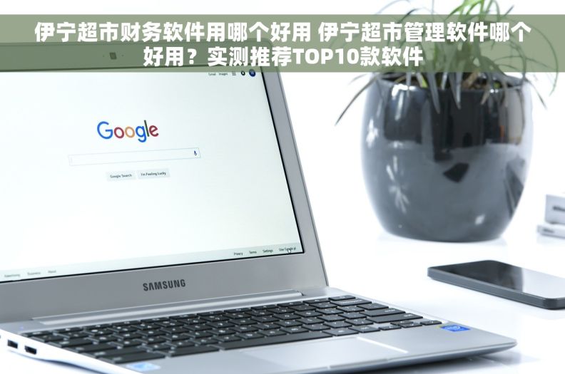 伊宁超市财务软件用哪个好用 伊宁超市管理软件哪个好用？实测推荐TOP10款软件