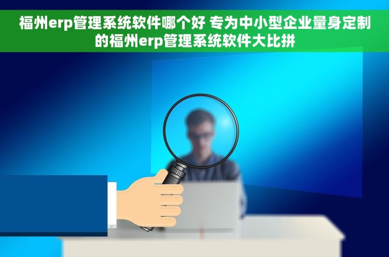 福州erp管理系统软件哪个好 专为中小型企业量身定制的福州erp管理系统软件大比拼