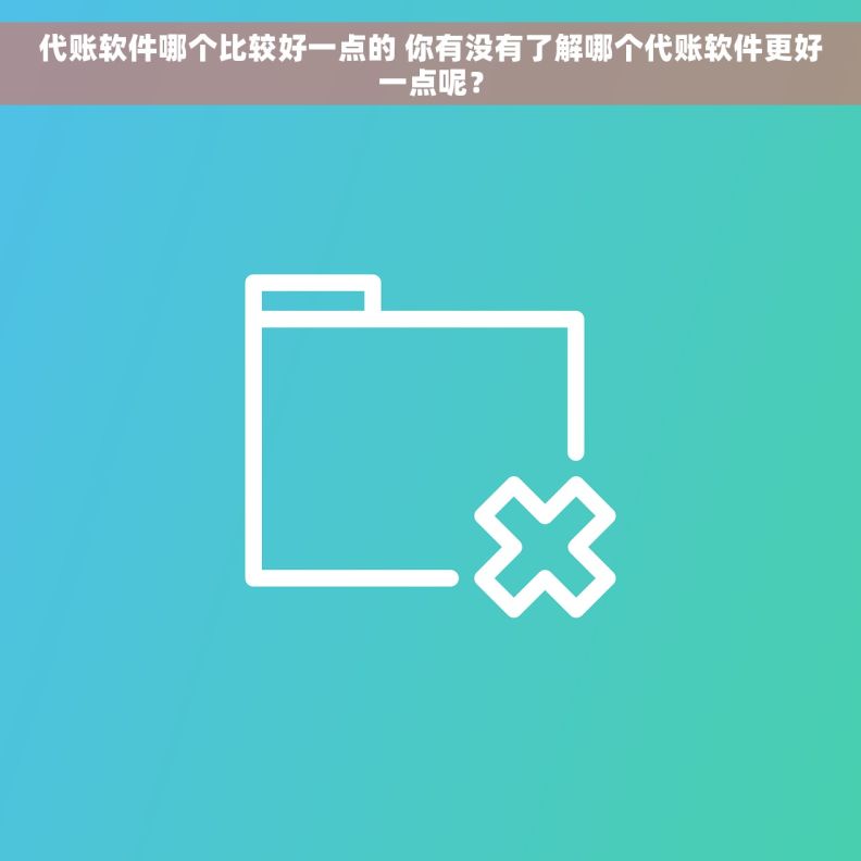 代账软件哪个比较好一点的 你有没有了解哪个代账软件更好一点呢？