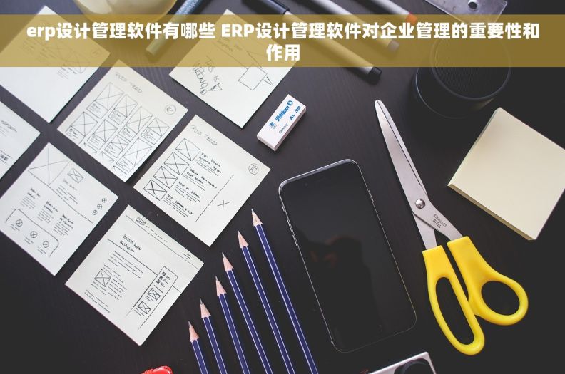 erp设计管理软件有哪些 ERP设计管理软件对企业管理的重要性和作用