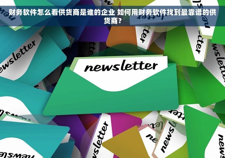 财务软件怎么看供货商是谁的企业 如何用财务软件找到最靠谱的供货商？