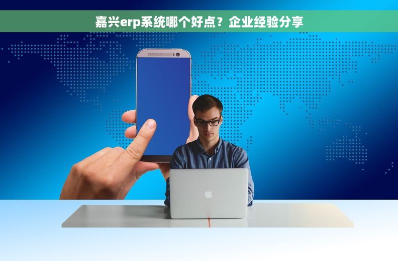 嘉兴erp系统哪个好点？企业经验分享