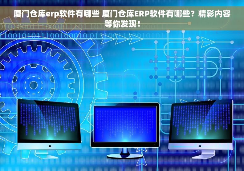 厦门仓库erp软件有哪些 厦门仓库ERP软件有哪些？精彩内容等你发现！